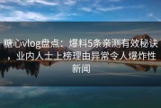 糖心vlog盘点：爆料5条亲测有效秘诀，业内人士上榜理由异常令人爆炸性新闻