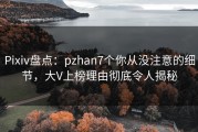 Pixiv盘点：pzhan7个你从没注意的细节，大V上榜理由彻底令人揭秘