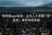 微密圈app突发：业内人士亲曝八卦全程，事件持续发酵