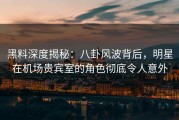 黑料深度揭秘：八卦风波背后，明星在机场贵宾室的角色彻底令人意外
