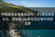 昨晚维密友电脑版疯传！大V被指真相大白，微密圈app紧急回应事件持续发酵