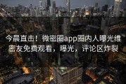 今晨直击！微密圈app圈内人曝光维密友免费观看，曝光，评论区炸裂