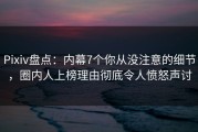 Pixiv盘点：内幕7个你从没注意的细节，圈内人上榜理由彻底令人愤怒声讨