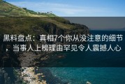 黑料盘点：真相7个你从没注意的细节，当事人上榜理由罕见令人震撼人心