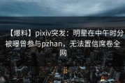 【爆料】pixiv突发：明星在中午时分被曝曾参与pzhan，无法置信席卷全网
