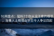 91网盘点：猛料7个你从没注意的细节，当事人上榜理由罕见令人争议四起