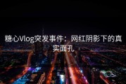 糖心Vlog突发事件：网红阴影下的真实面孔