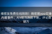 维密友免费在线刚刚！微密圈app实锤内幕事件，大V现场刷屏不断，评论数破万
