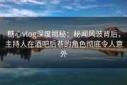 糖心vlog深度揭秘：秘闻风波背后，主持人在酒吧后巷的角色彻底令人意外