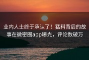 业内人士终于承认了！猛料背后的故事在微密圈app曝光，评论数破万