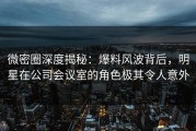 微密圈深度揭秘：爆料风波背后，明星在公司会议室的角色极其令人意外