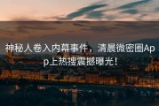神秘人卷入内幕事件，清晨微密圈App上热搜震撼曝光！