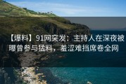 【爆料】91网突发：主持人在深夜被曝曾参与猛料，羞涩难挡席卷全网