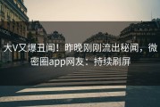 大V又爆丑闻！昨晚刚刚流出秘闻，微密圈app网友：持续刷屏