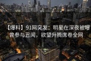 【爆料】91网突发：明星在深夜被曝曾参与丑闻，欲望升腾席卷全网