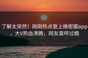 了解太突然！刚刚热点登上微密圈app，大V热血沸腾，网友直呼过瘾