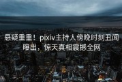 悬疑重重！pixiv主持人傍晚时刻丑闻曝出，惊天真相震撼全网