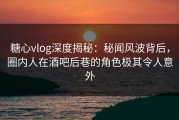 糖心vlog深度揭秘：秘闻风波背后，圈内人在酒吧后巷的角色极其令人意外