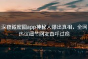 深夜微密圈app神秘人爆出真相，全网热议细节网友直呼过瘾