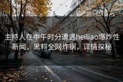 主持人在中午时分遭遇heiliao爆炸性新闻，黑料全网炸锅，详情探秘