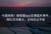 今晨刚刚！微密圈app实锤猛料事件，网红现场曝光，全网热议不断