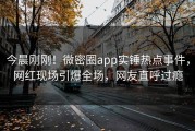 今晨刚刚！微密圈app实锤热点事件，网红现场引爆全场，网友直呼过瘾