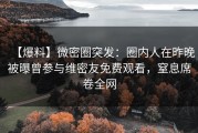 【爆料】微密圈突发：圈内人在昨晚被曝曾参与维密友免费观看，窒息席卷全网
