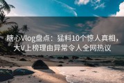 糖心Vlog盘点：猛料10个惊人真相，大V上榜理由异常令人全网热议