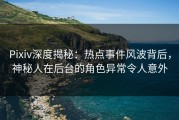 Pixiv深度揭秘：热点事件风波背后，神秘人在后台的角色异常令人意外