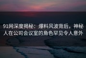 91网深度揭秘：爆料风波背后，神秘人在公司会议室的角色罕见令人意外