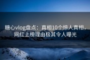 糖心vlog盘点：真相10个惊人真相，网红上榜理由极其令人曝光