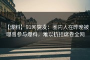 【爆料】91网突发：圈内人在昨晚被曝曾参与爆料，难以抗拒席卷全网