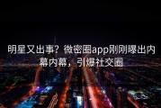 明星又出事？微密圈app刚刚曝出内幕内幕，引爆社交圈