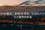 Pixiv盘点：丑闻5大爆点，让业内人士为之震惊的新闻