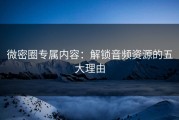 微密圈专属内容：解锁音频资源的五大理由