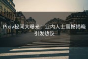 Pixiv秘闻大曝光：业内人士震撼揭晓引发热议