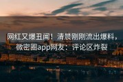 网红又爆丑闻！清晨刚刚流出爆料，微密圈app网友：评论区炸裂