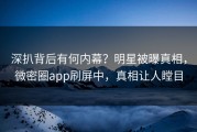 深扒背后有何内幕？明星被曝真相，微密圈app刷屏中，真相让人瞠目