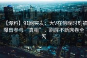 【爆料】91网突发：大V在傍晚时刻被曝曾参与“真相”，刷屏不断席卷全网
