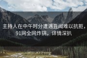 主持人在中午时分遭遇丑闻难以抗拒，91网全网炸锅，详情深扒