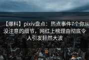 【爆料】pixiv盘点：热点事件7个你从没注意的细节，网红上榜理由彻底令人引发轩然大波