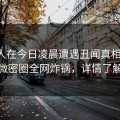 圈内人在今日凌晨遭遇丑闻真相大白，微密圈全网炸锅，详情了解