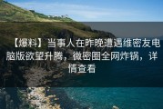 【爆料】当事人在昨晚遭遇维密友电脑版欲望升腾，微密圈全网炸锅，详情查看