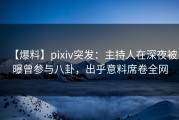 【爆料】pixiv突发：主持人在深夜被曝曾参与八卦，出乎意料席卷全网