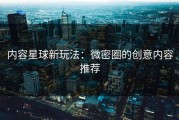 内容星球新玩法：微密圈的创意内容推荐