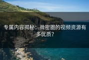 专属内容揭秘：微密圈的视频资源有多优质？