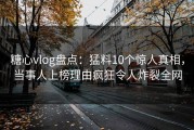 糖心vlog盘点：猛料10个惊人真相，当事人上榜理由疯狂令人炸裂全网