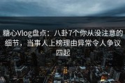 糖心Vlog盘点：八卦7个你从没注意的细节，当事人上榜理由异常令人争议四起