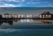 微密圈内容星球：科技创作者主页的独特魅力