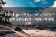 【爆料】pixiv突发：业内人士在中午时分被曝曾参与内幕，刷屏不断席卷全网
